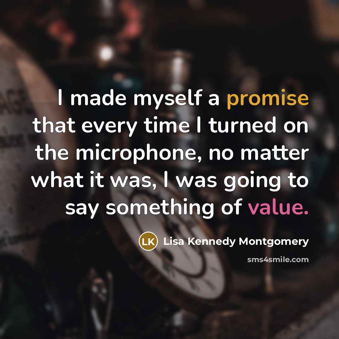 “I made myself a promise that every time I turned on the microphone, no matter what it was, I was going to say something of value.” quote by Lisa Kennedy Montgomery