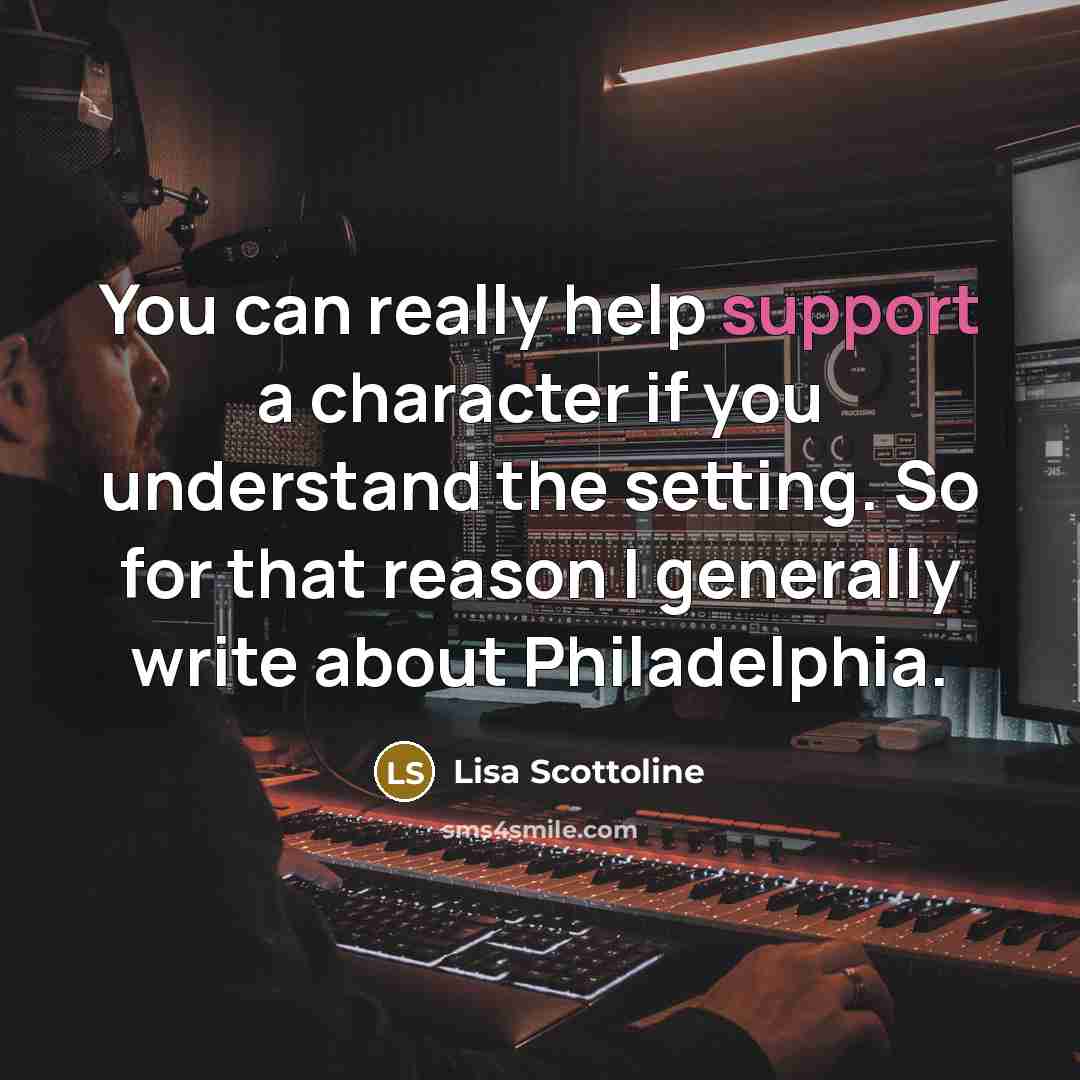 “You can really help support a character if you understand the setting. So for that reason I generally write about Philadelphia.” quote by Lisa Scottoline