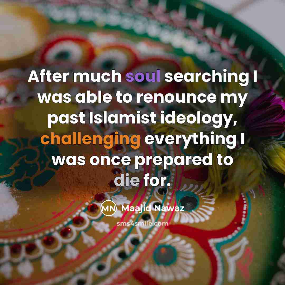 “After much soul searching I was able to renounce my past Islamist ideology, challenging everything I was once prepared to die for.” quote by Maajid Nawaz