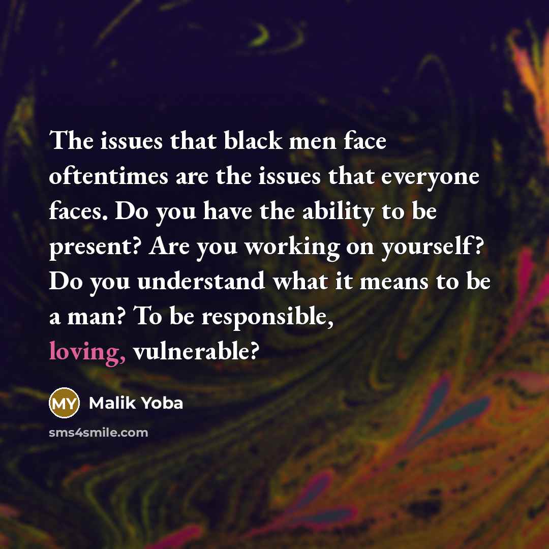 “The issues that black men face oftentimes are the issues that everyone faces. Do you have the ability to be present? Are you working on yourself? Do you understand what it means to be a man? To be responsible, loving, vulnerable?” quote by Malik Yoba