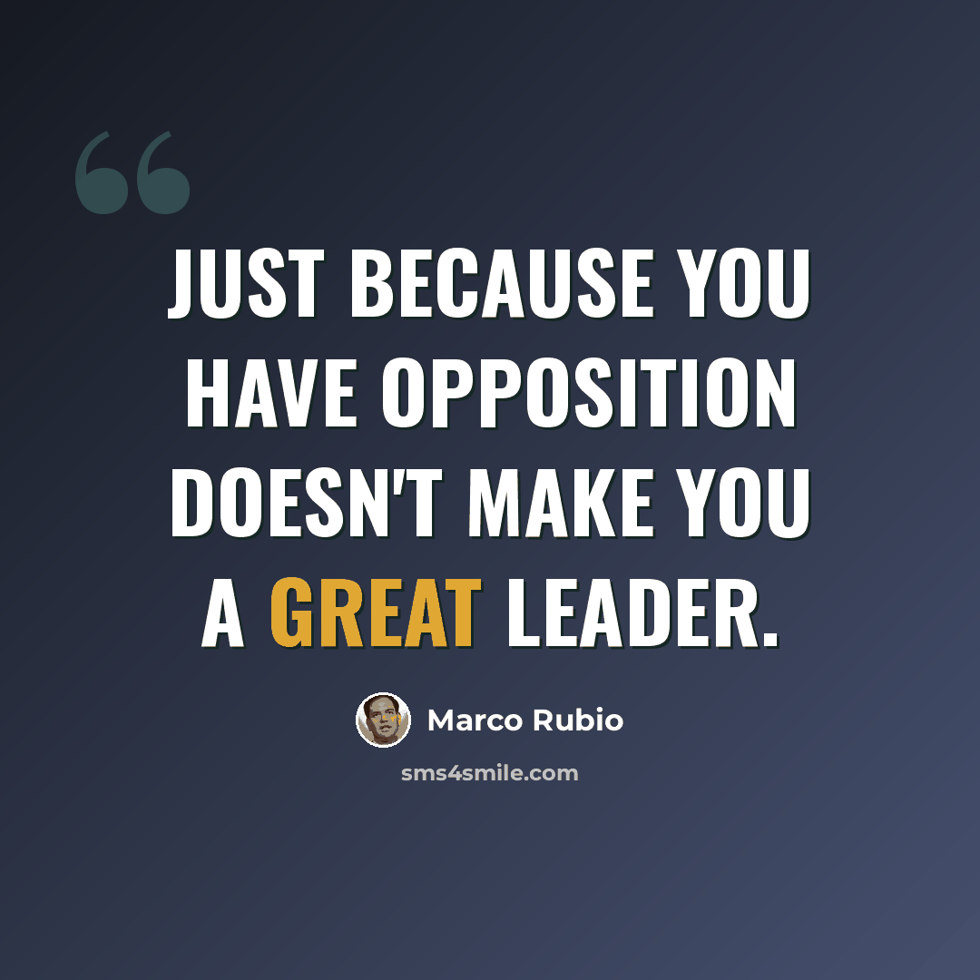 “Just because you have opposition doesn't make you a great leader.” quote by Marco Rubio