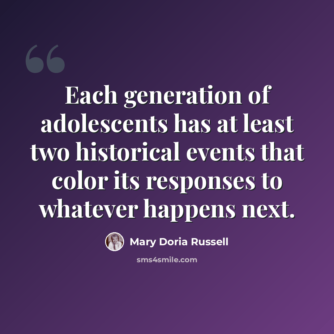 “Each generation of adolescents has at least two historical events that color its responses to whatever happens next.” quote by Mary Doria Russell