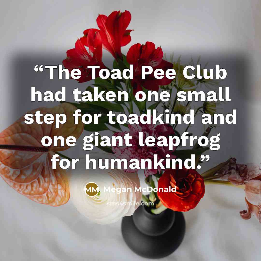 “The Toad Pee Club had taken one small step for toadkind and one giant leapfrog for humankind.” quote by Megan McDonald
