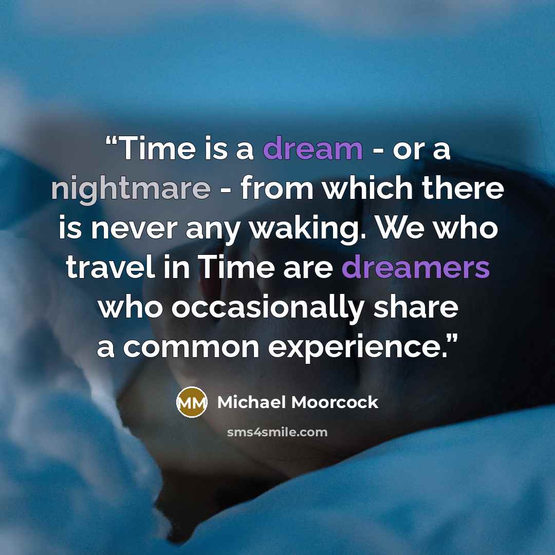 “Time is a dream - or a nightmare - from which there is never any waking. We who travel in Time are dreamers who occasionally share a common experience.” quote by Michael Moorcock