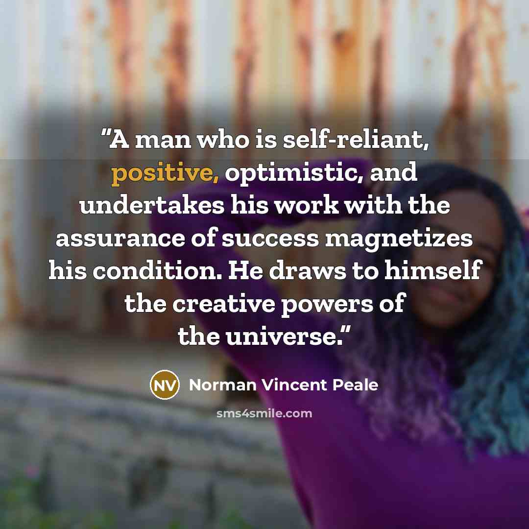 “A man who is self-reliant, positive, optimistic, and undertakes his work with the assurance of success magnetizes his condition. He draws to himself the creative powers of the universe.” quote by Norman Vincent Peale