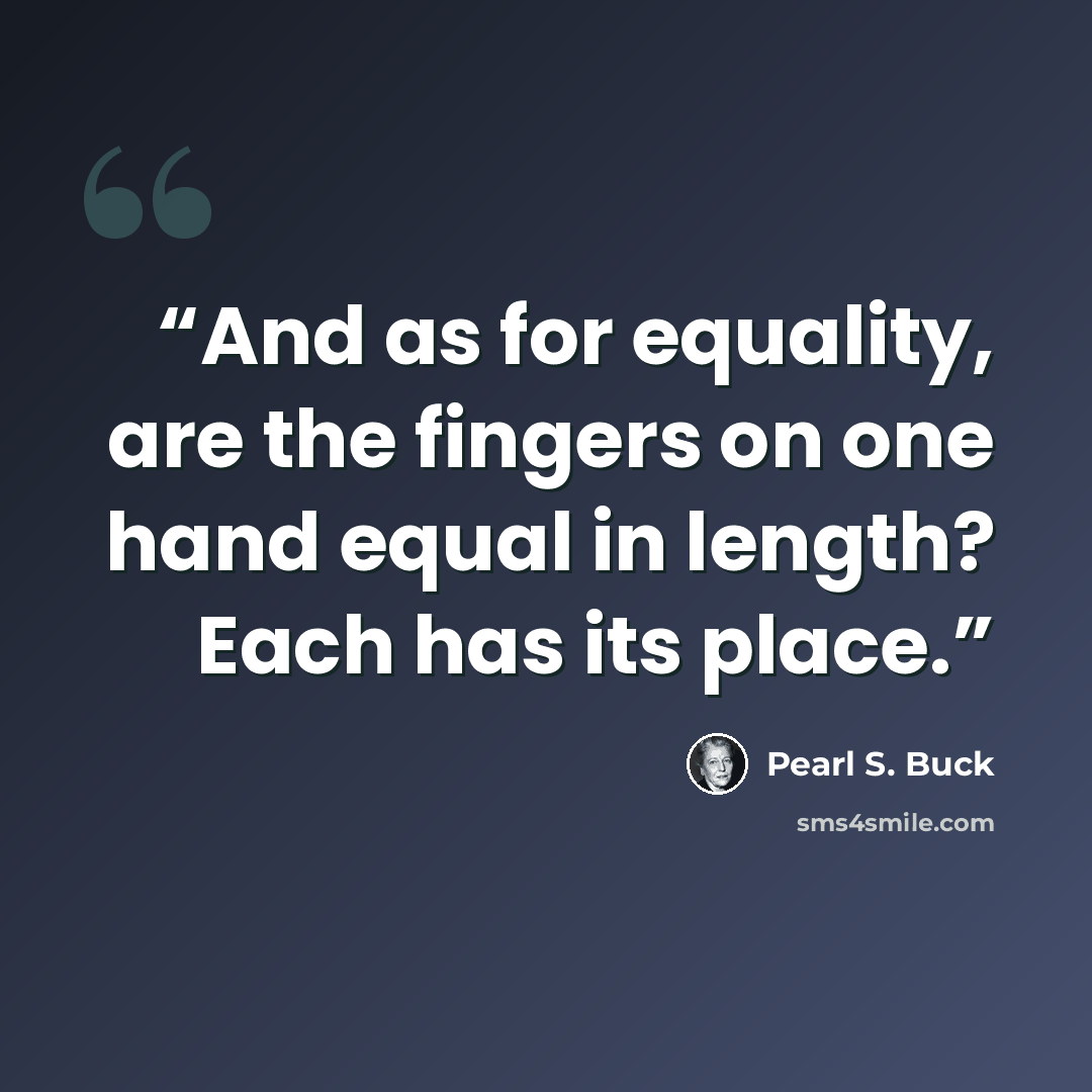 “And as for equality, are the fingers on one hand equal in length? Each has its place.” quote by Pearl S. Buck