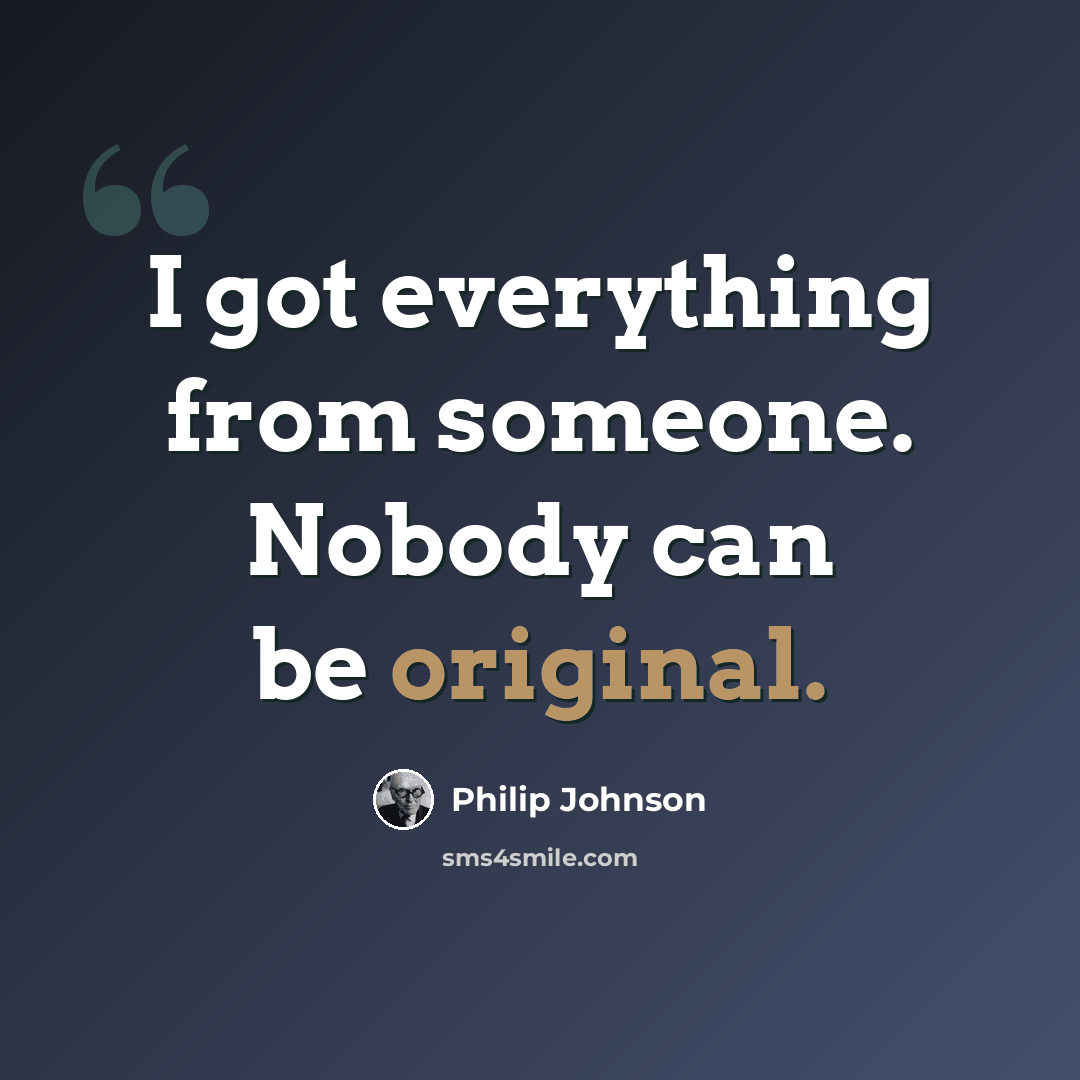 “I got everything from someone. Nobody can be original.” quote by Philip Johnson