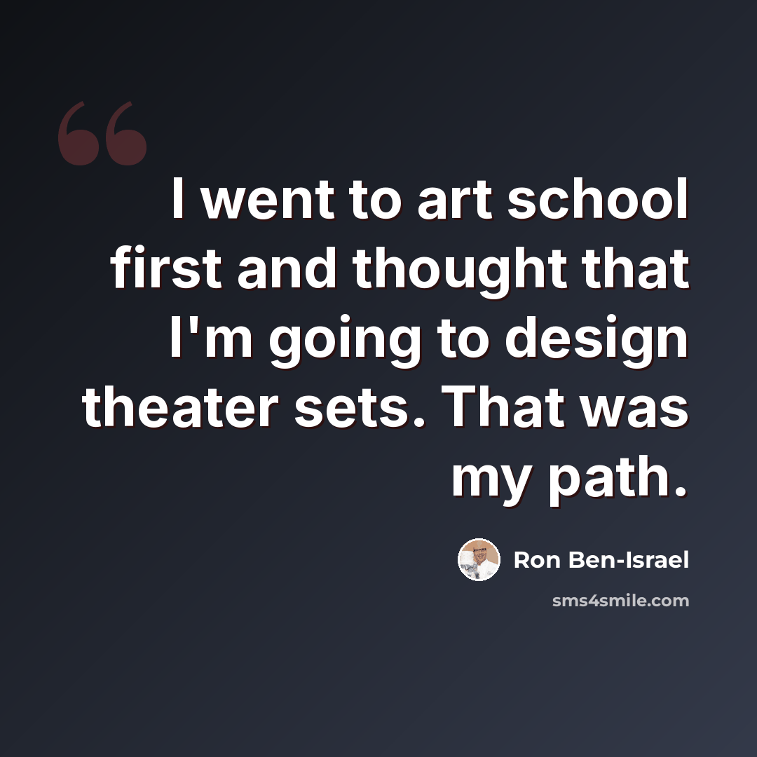 “I went to art school first and thought that I'm going to design theater sets. That was my path.” quote by Ron Ben-Israel