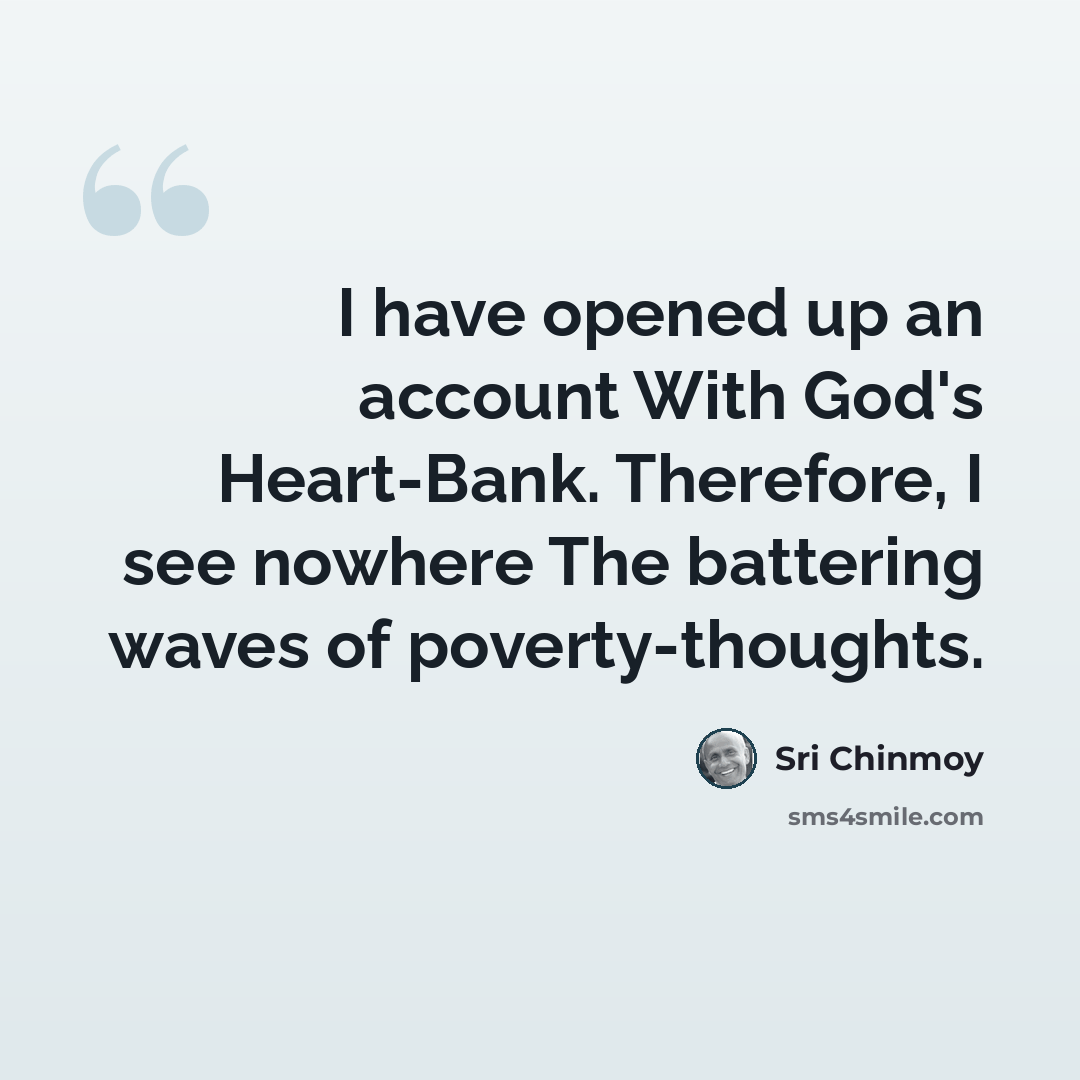 “I have opened up an account With God's Heart-Bank. Therefore, I see nowhere The battering waves of poverty-thoughts.” quote by Sri Chinmoy