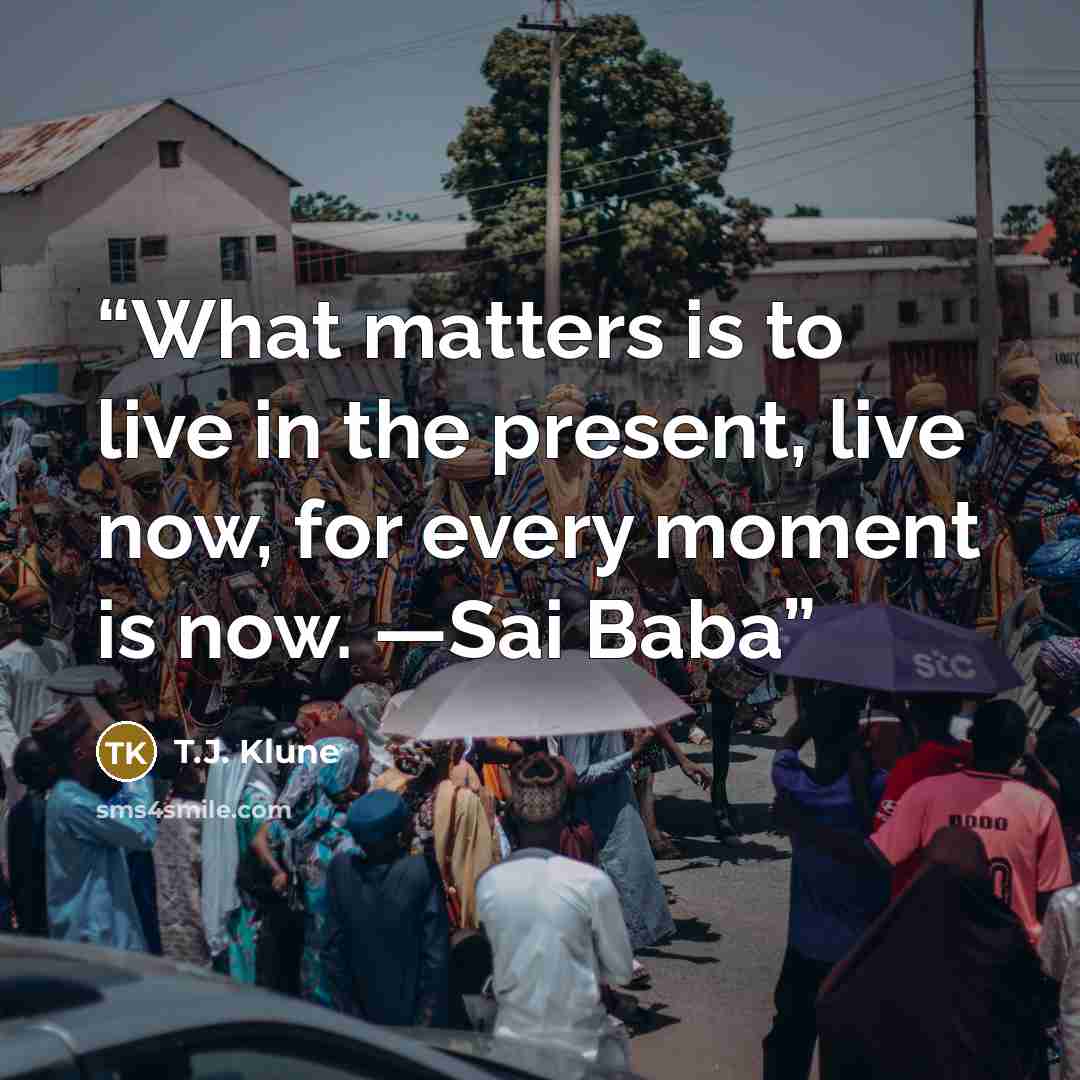 “What matters is to live in the present, live now, for every moment is now. —Sai Baba” quote by T.J. Klune