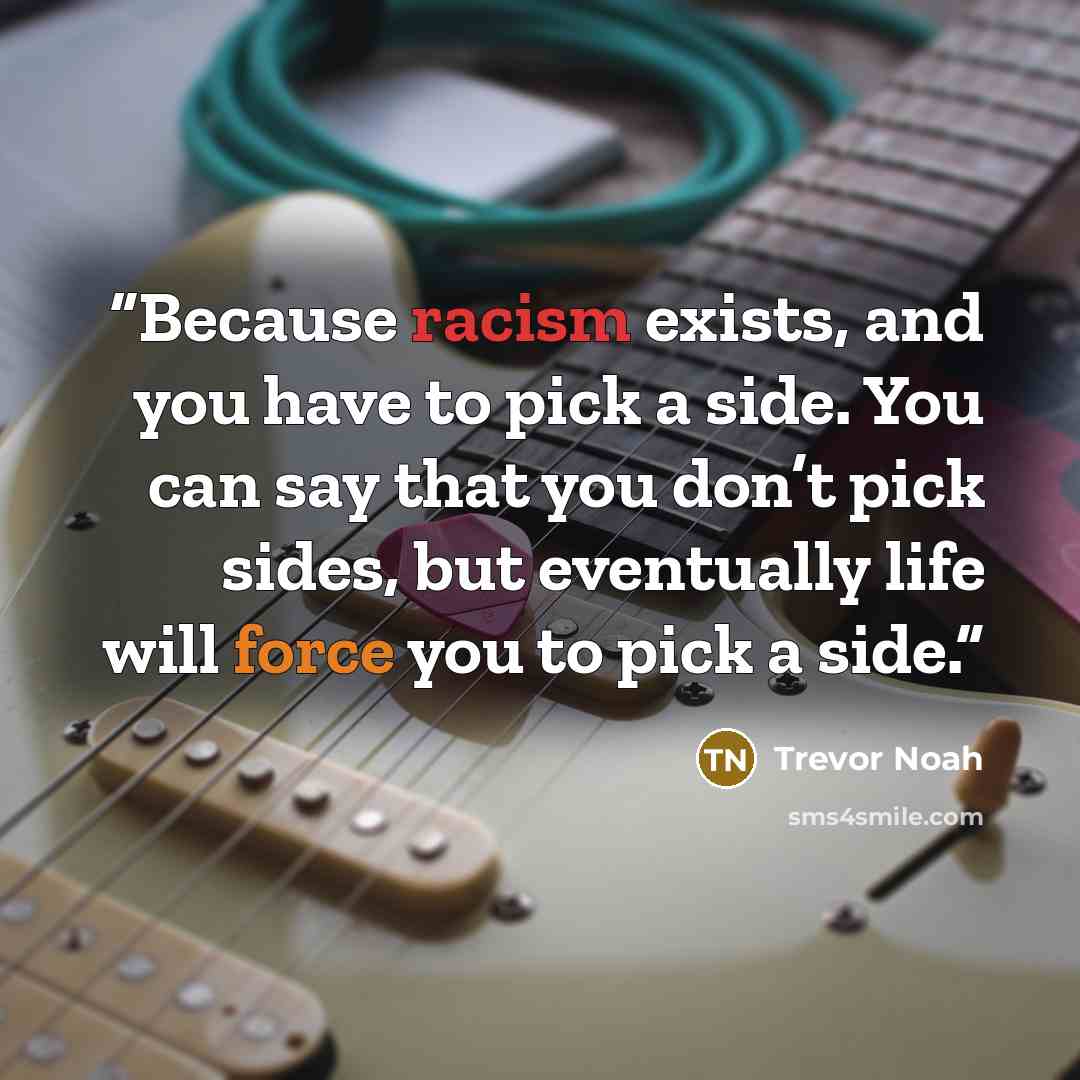 “Because racism exists, and you have to pick a side. You can say that you don’t pick sides, but eventually life will force you to pick a side.” quote by Trevor Noah