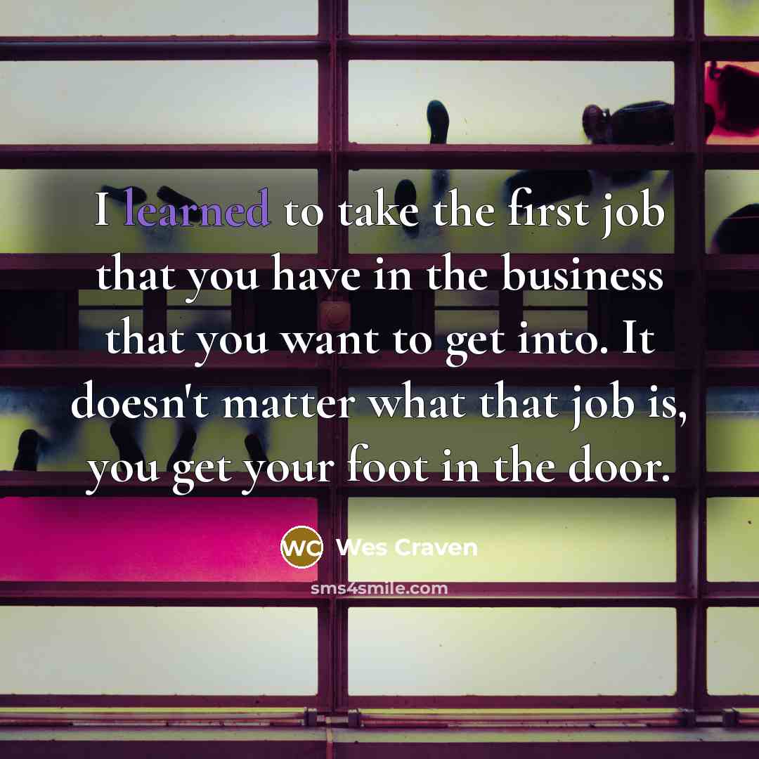 “I learned to take the first job that you have in the business that you want to get into. It doesn't matter what that job is, you get your foot in the door.” quote by Wes Craven