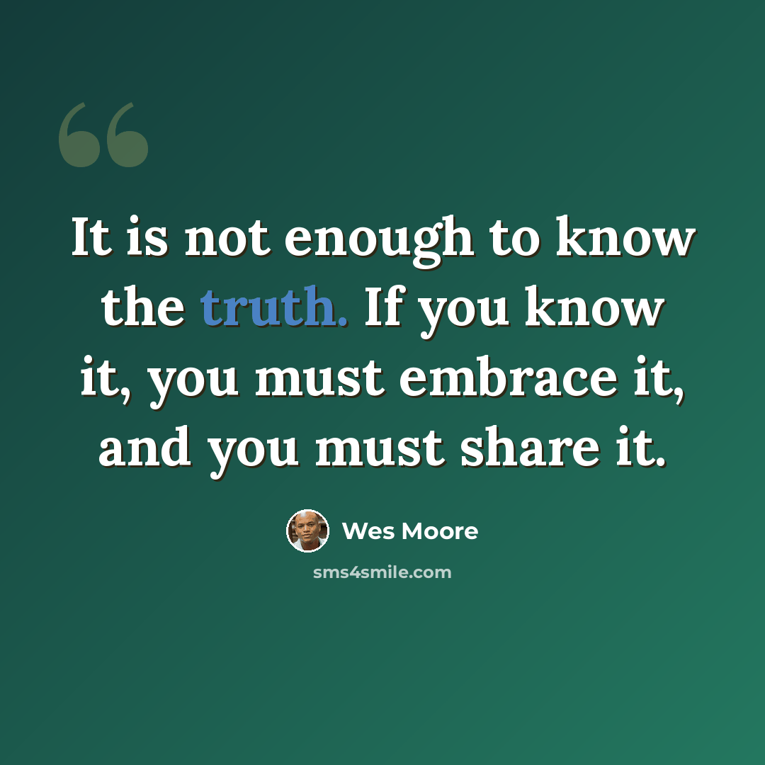 “It is not enough to know the truth. If you know it, you must embrace it, and you must share it.” quote by Wes Moore