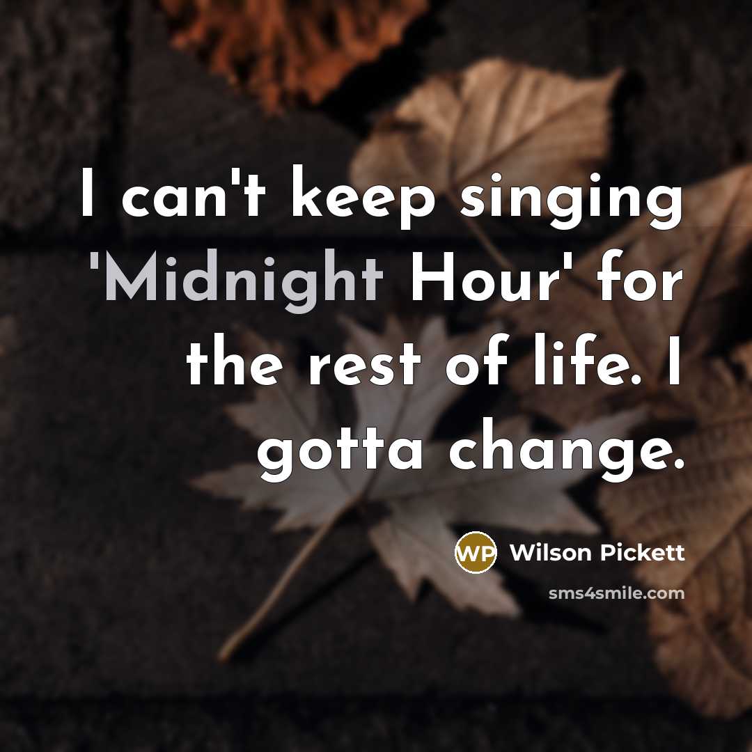 “I can't keep singing 'Midnight Hour' for the rest of life. I gotta change.” quote by Wilson Pickett