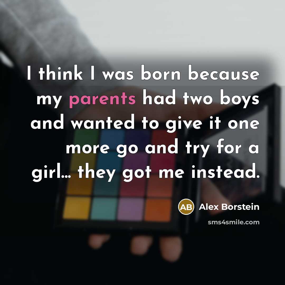 “I think I was born because my parents had two boys and wanted to give it one more go and try for a girl... they got me instead.” quote by Alex Borstein