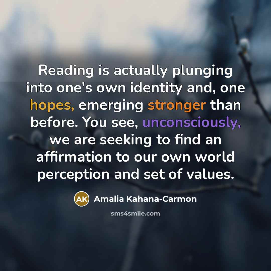 “Reading is actually plunging into one's own identity and, one hopes, emerging stronger than before. You see, unconsciously, we are seeking to find an affirmation to our own world perception and set of values.” quote by Amalia Kahana-Carmon