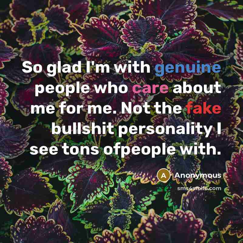 “So glad I'm with genuine people who care about me for me. Not the fake bullshit personality I see tons ofpeople with.” quote by Anonymous