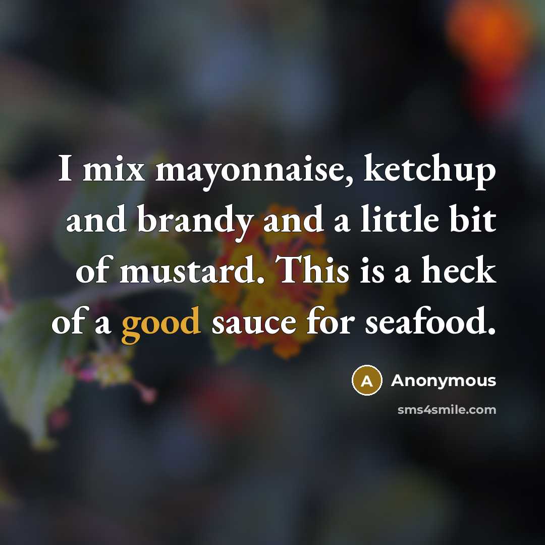“I mix mayonnaise, ketchup and brandy and a little bit of mustard. This is a heck of a good sauce for seafood.” quote by Anonymous