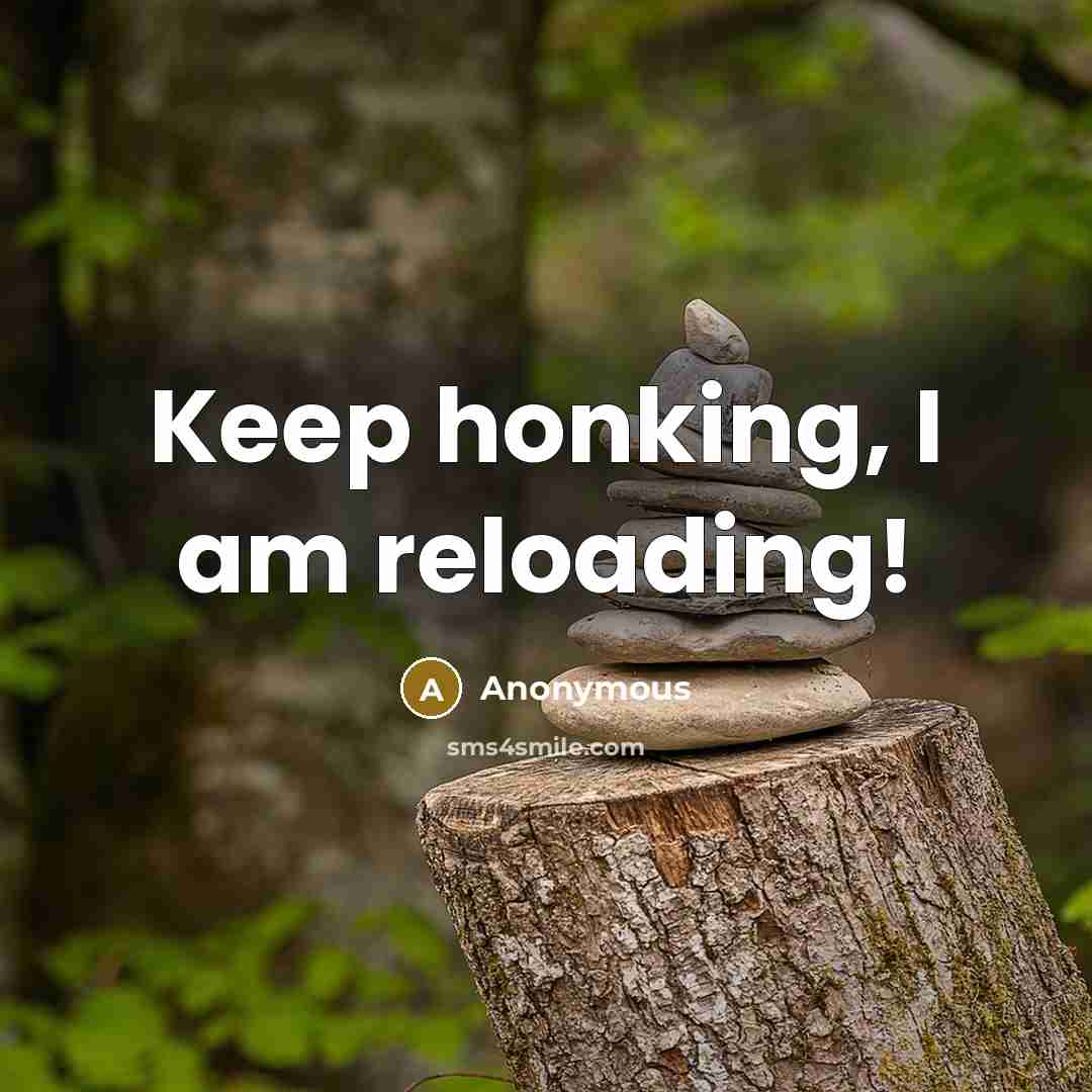 “Keep honking, I am reloading!” quote by Anonymous
