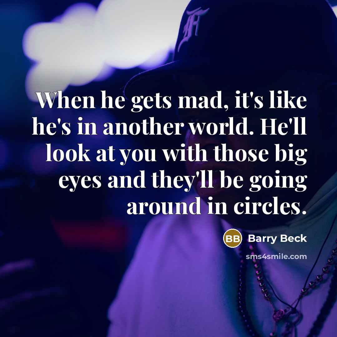 “When he gets mad, it's like he's in another world. He'll look at you with those big eyes and they'll be going around in circles.” quote by Barry Beck