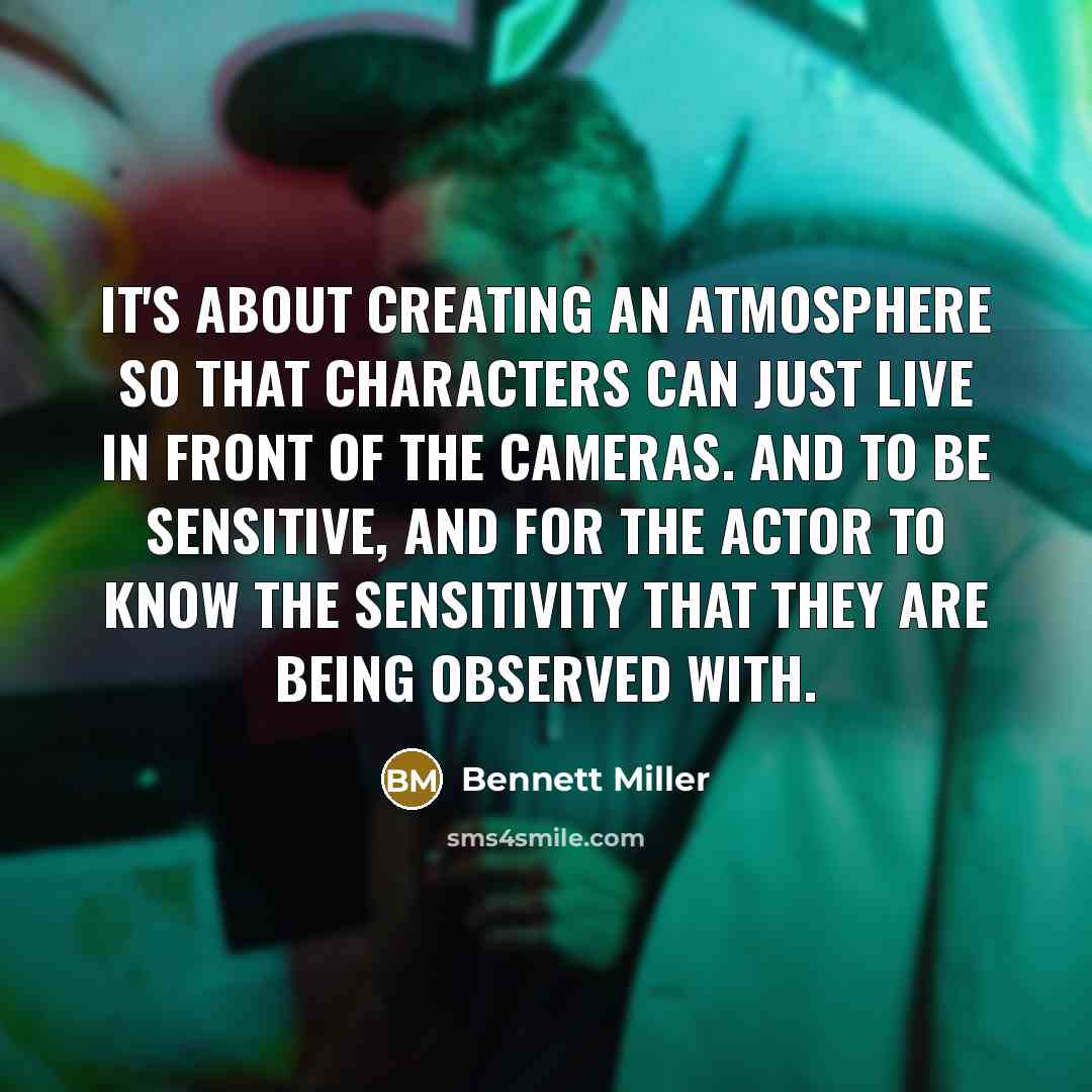 “It's about creating an atmosphere so that characters can just live in front of the cameras. And to be sensitive, and for the actor to know the sensitivity that they are being observed with.” quote by Bennett Miller
