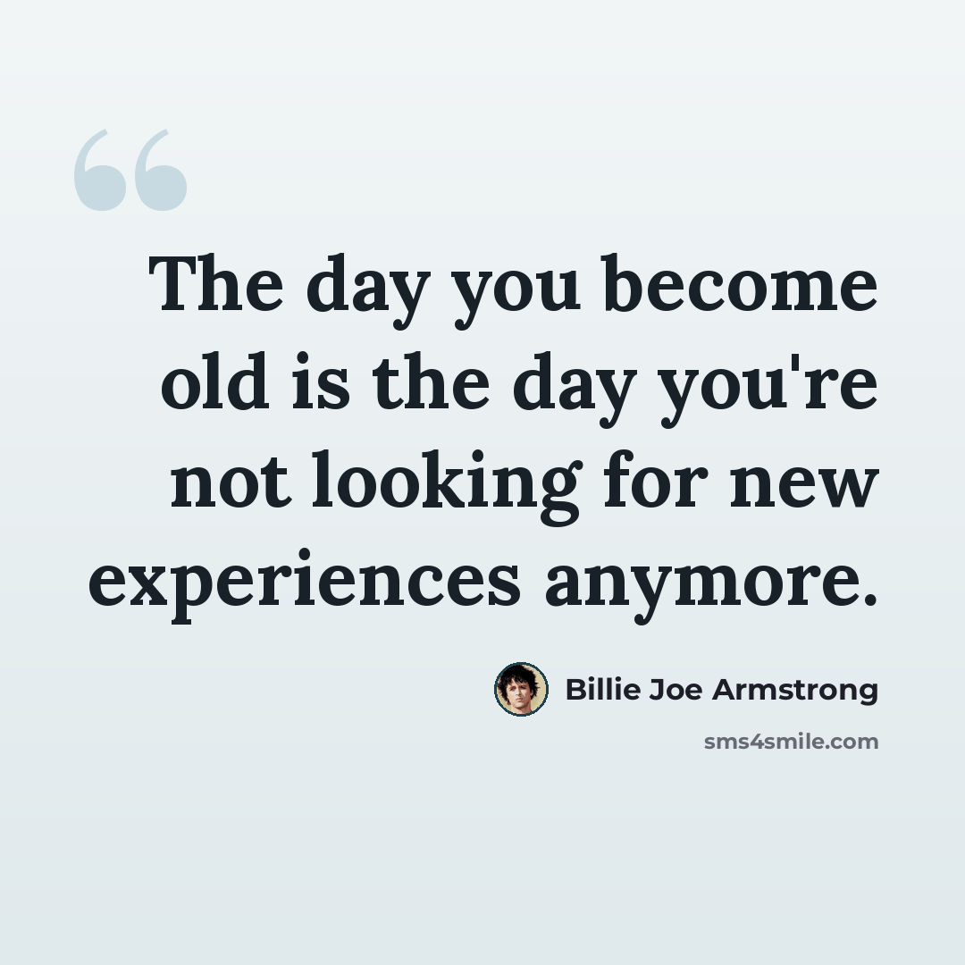 “The day you become old is the day you're not looking for new experiences anymore.” quote by Billie Joe Armstrong