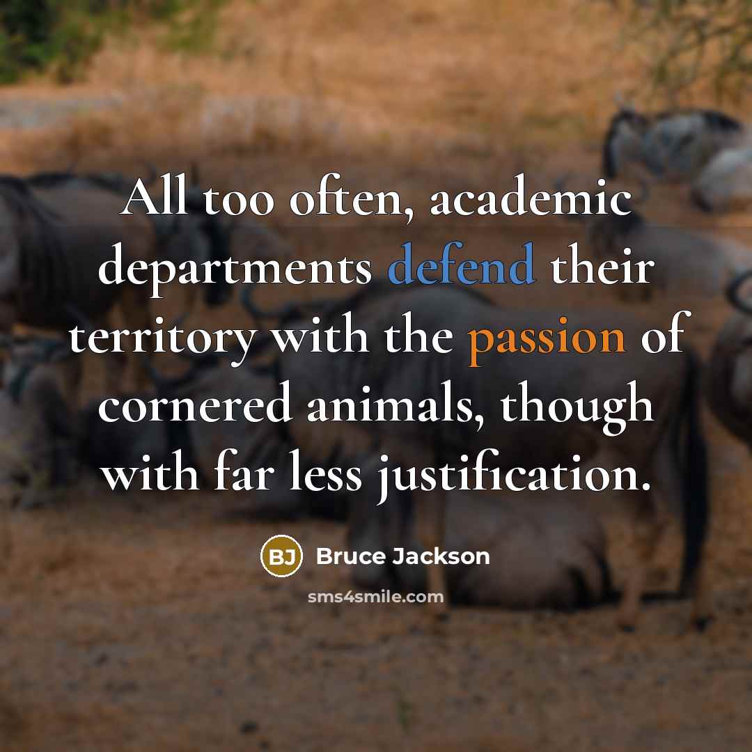 “All too often, academic departments defend their territory with the passion of cornered animals, though with far less justification.” quote by Bruce Jackson