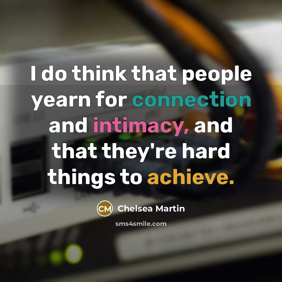 “I do think that people yearn for connection and intimacy, and that they're hard things to achieve.” quote by Chelsea Martin