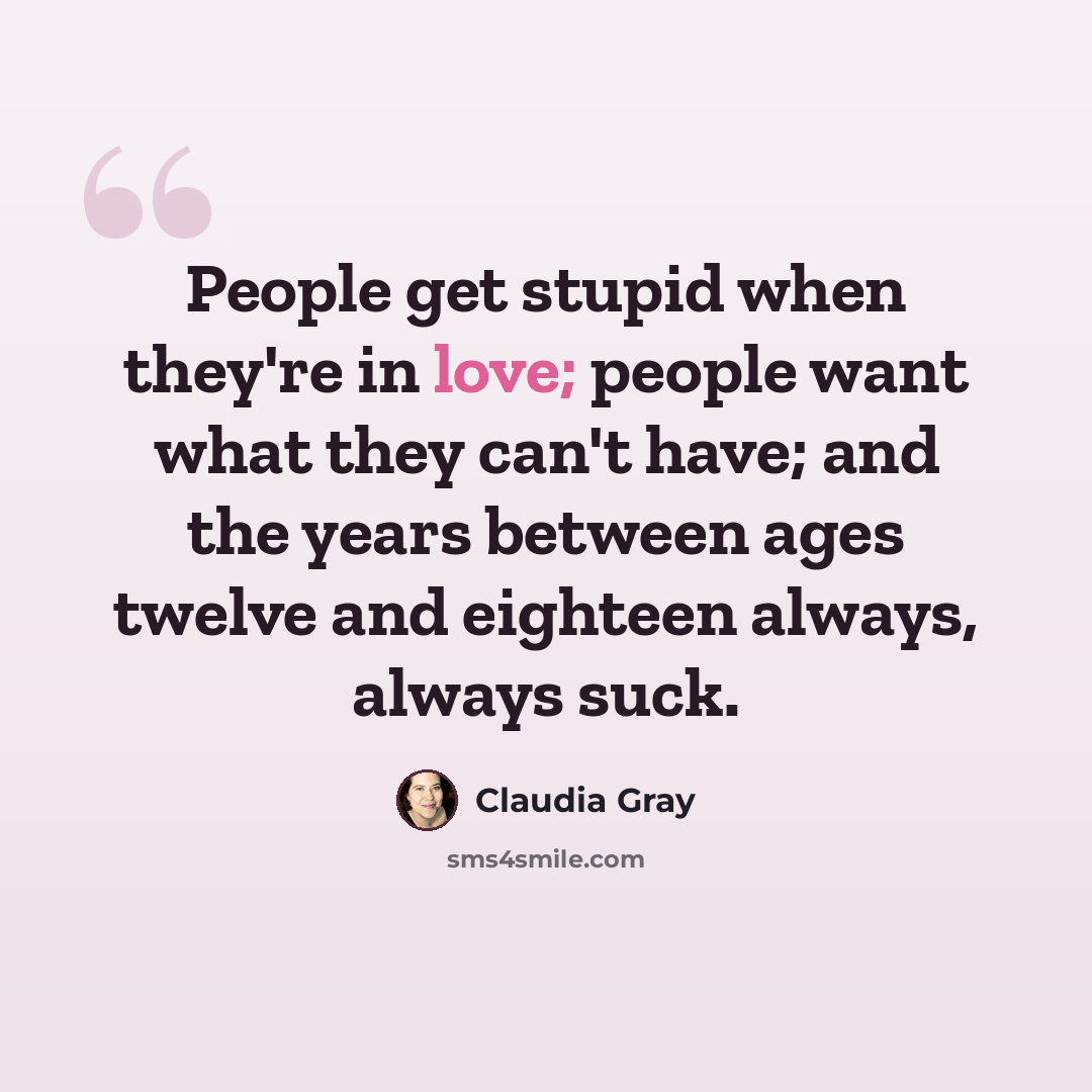 “People get stupid when they're in love; people want what they can't have; and the years between ages twelve and eighteen always, always suck.” quote by Claudia Gray