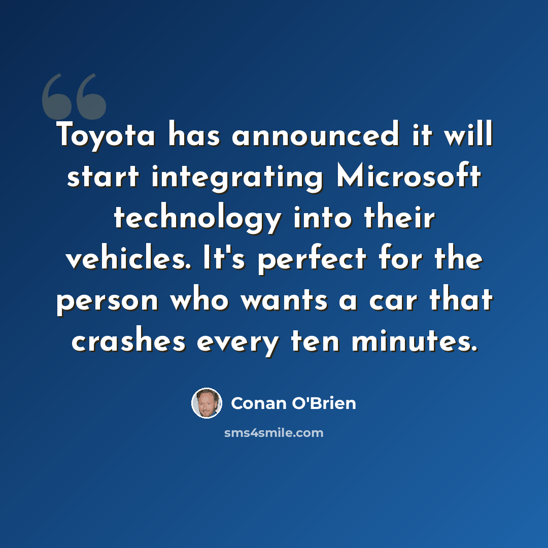 “Toyota has announced it will start integrating Microsoft technology into their vehicles. It's perfect for the person who wants a car that crashes every ten minutes.” quote by Conan O'Brien