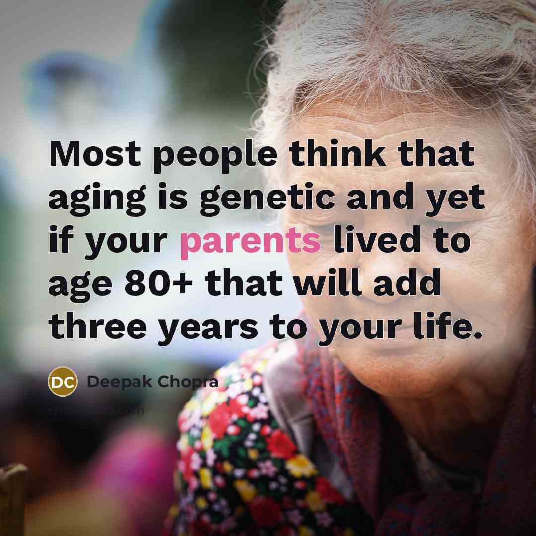 “Most people think that aging is genetic and yet if your parents lived to age 80+ that will add three years to your life.” quote by Deepak Chopra