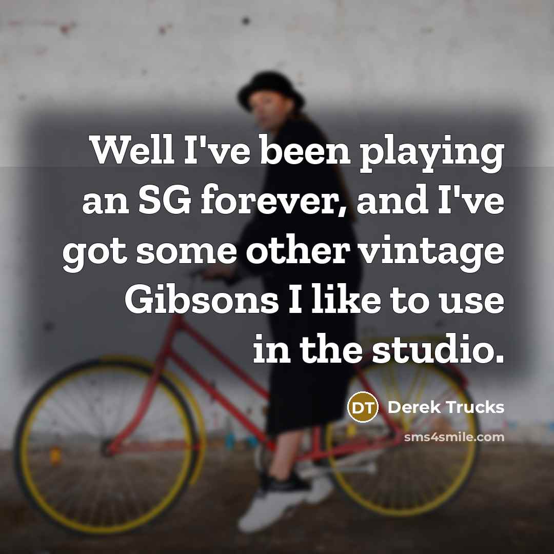 “Well I've been playing an SG forever, and I've got some other vintage Gibsons I like to use in the studio.” quote by Derek Trucks