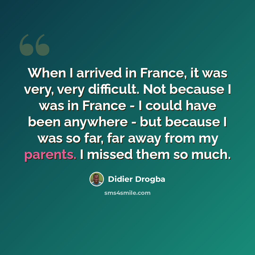 “When I arrived in France, it was very, very difficult. Not because I was in France - I could have been anywhere - but because I was so far, far away from my parents. I missed them so much.” quote by Didier Drogba