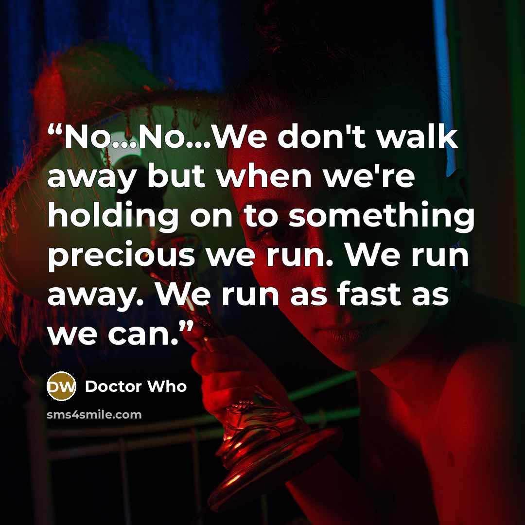 “No...No...We don't walk away but when we're holding on to something precious we run. We run away. We run as fast as we can.” quote by Doctor Who