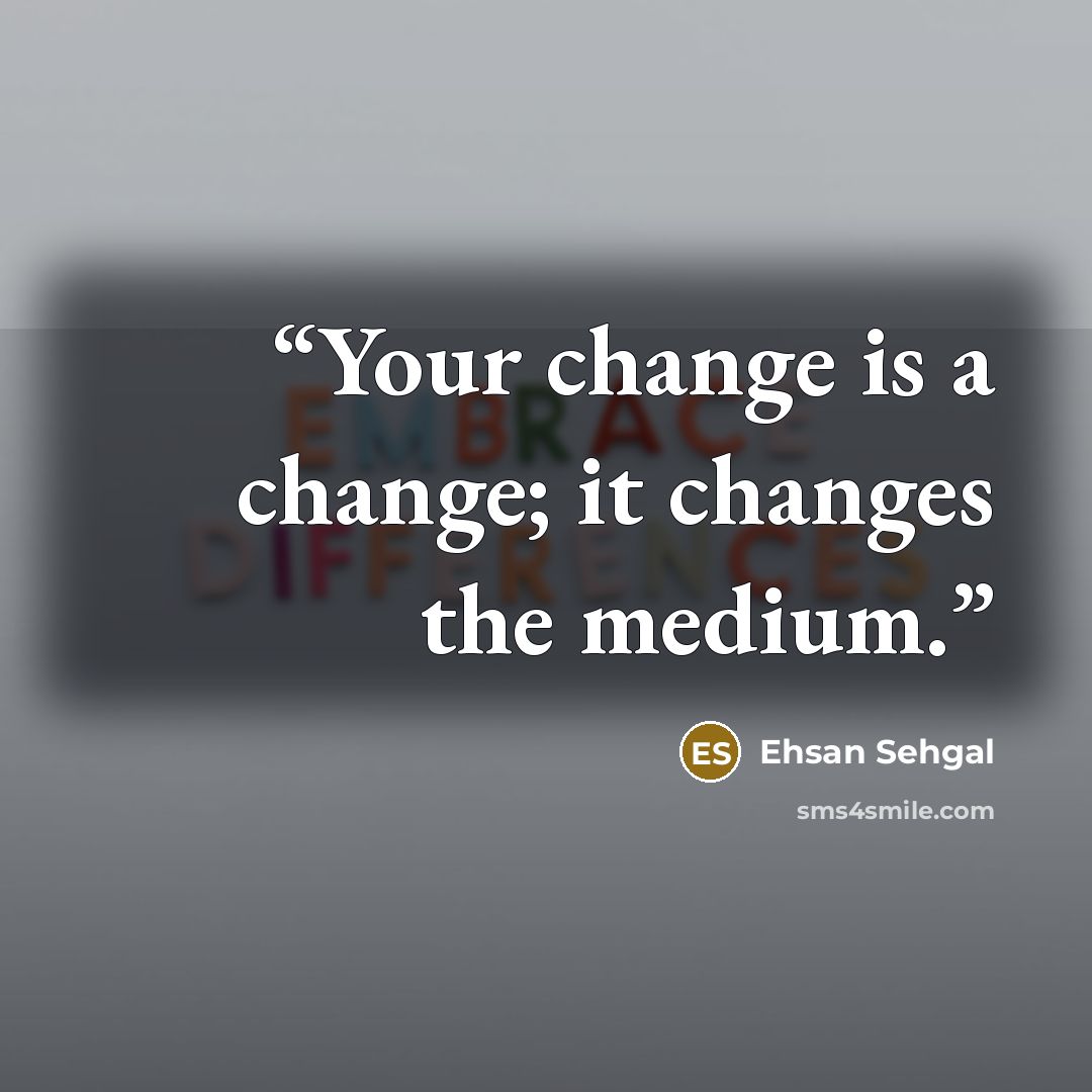 “Your change is a change; it changes the medium.” quote by Ehsan Sehgal