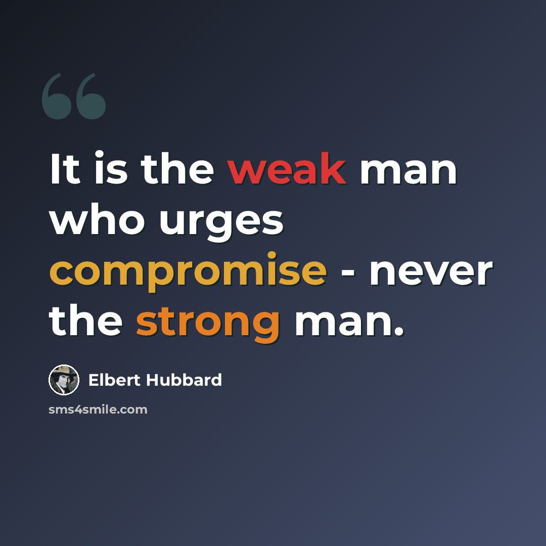“It is the weak man who urges compromise - never the strong man.” quote by Elbert Hubbard