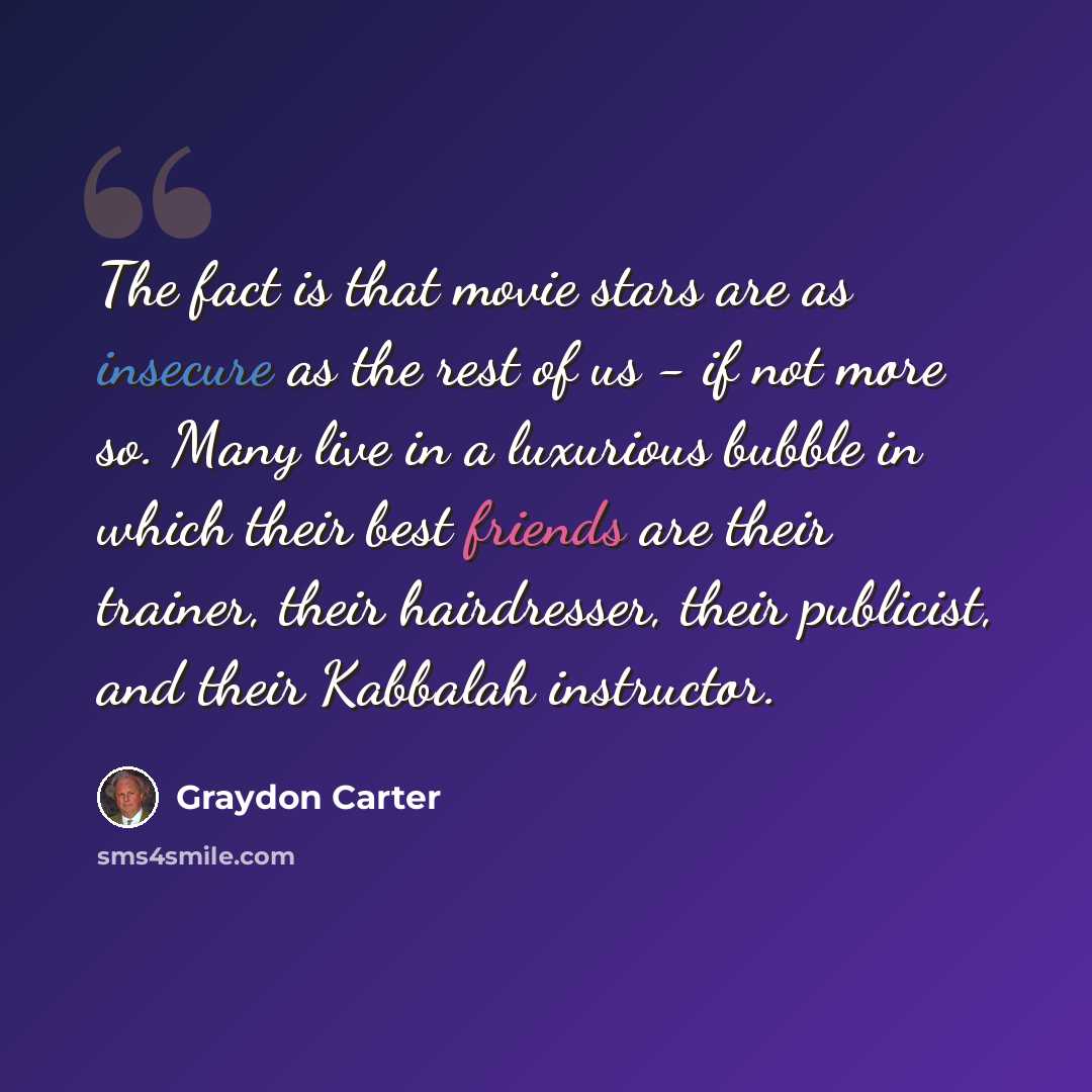 “The fact is that movie stars are as insecure as the rest of us - if not more so. Many live in a luxurious bubble in which their best friends are their trainer, their hairdresser, their publicist, and their Kabbalah instructor.” quote by Graydon Carter