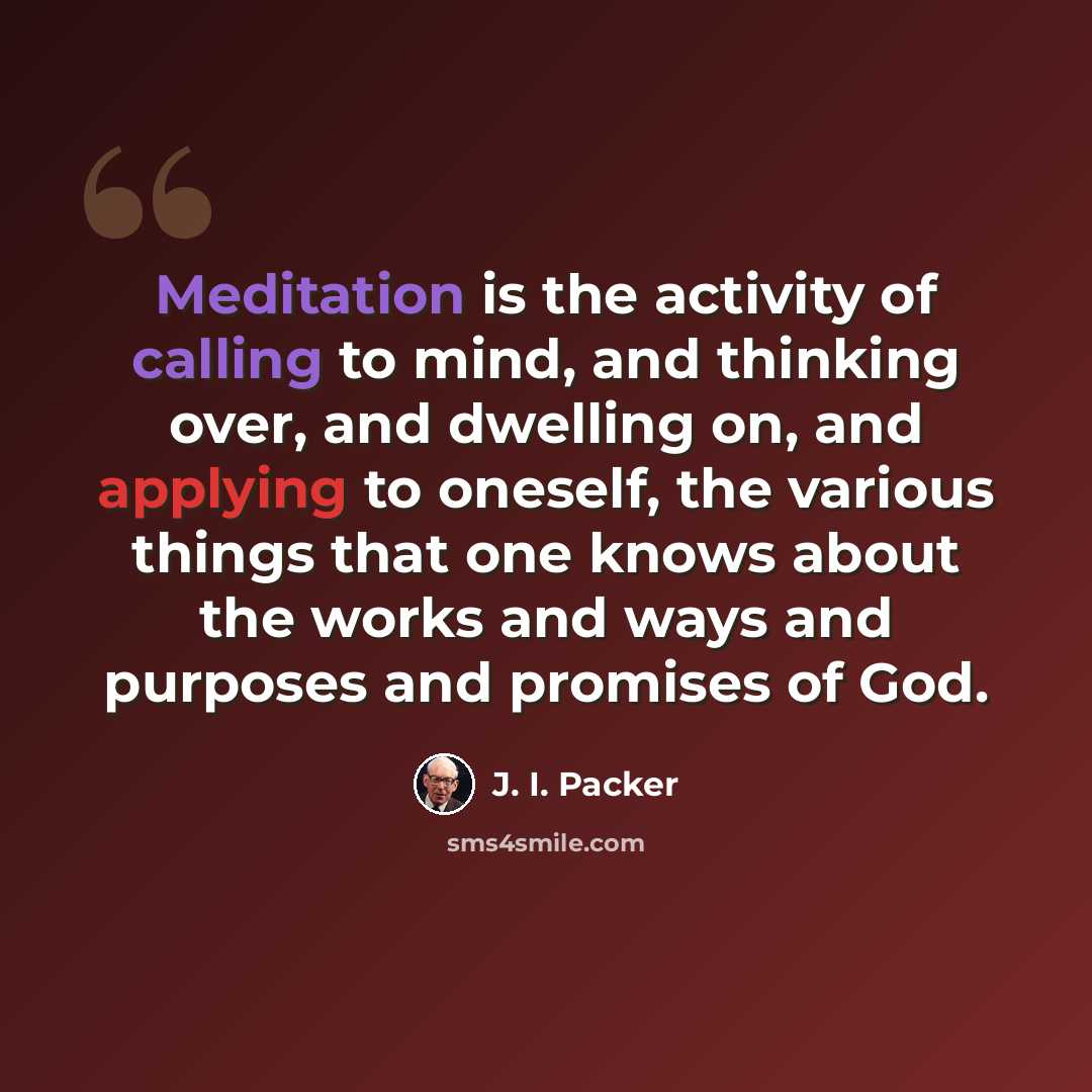 “Meditation is the activity of calling to mind, and thinking over, and dwelling on, and applying to oneself, the various things that one knows about the works and ways and purposes and promises of God.” quote by J. I. Packer