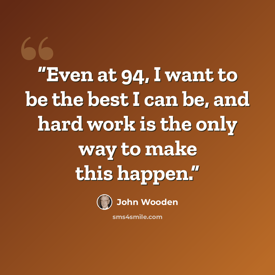 “Even at 94, I want to be the best I can be, and hard work is the only way to make this happen.” quote by John Wooden