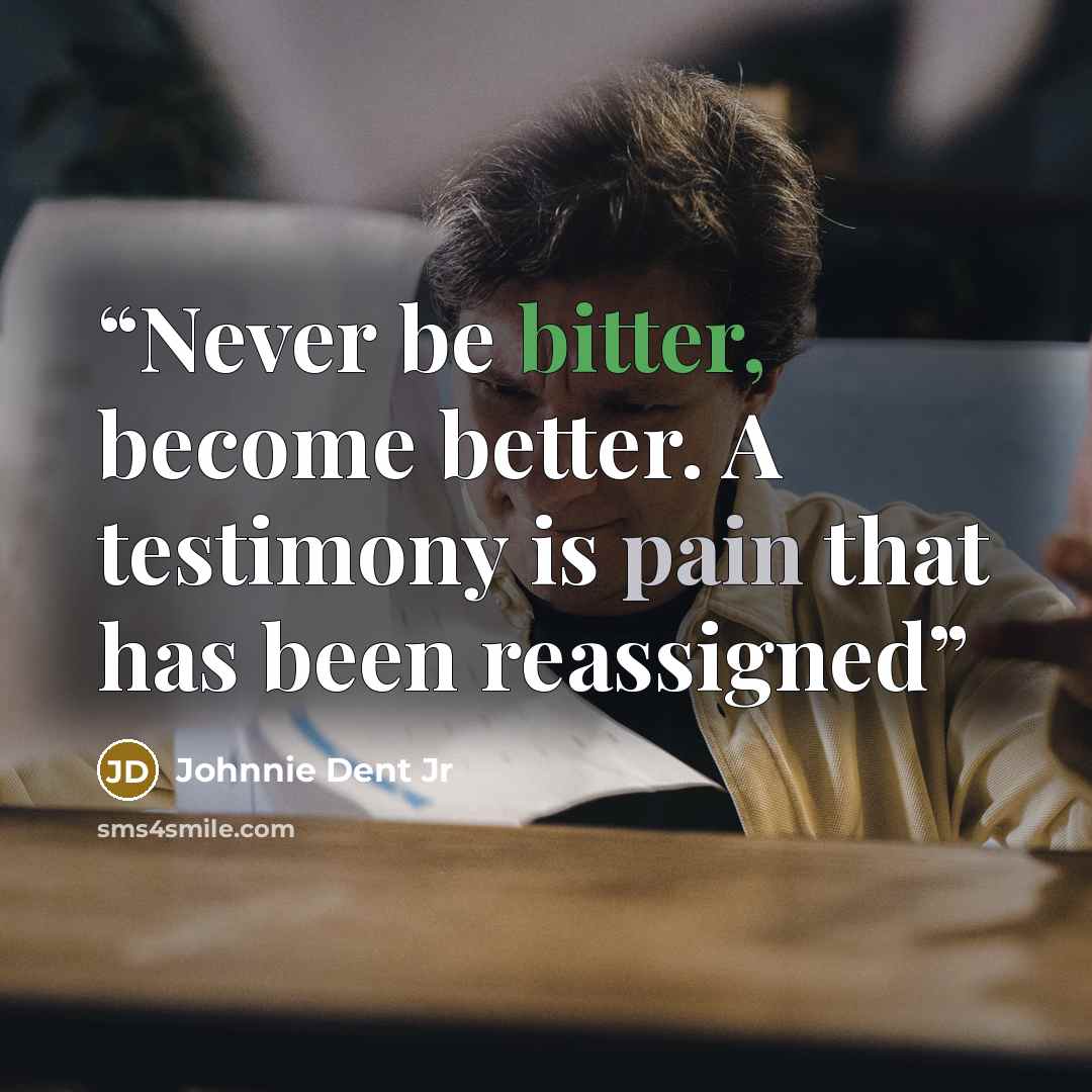 “Never be bitter, become better. A testimony is pain that has been reassigned” quote by Johnnie Dent Jr