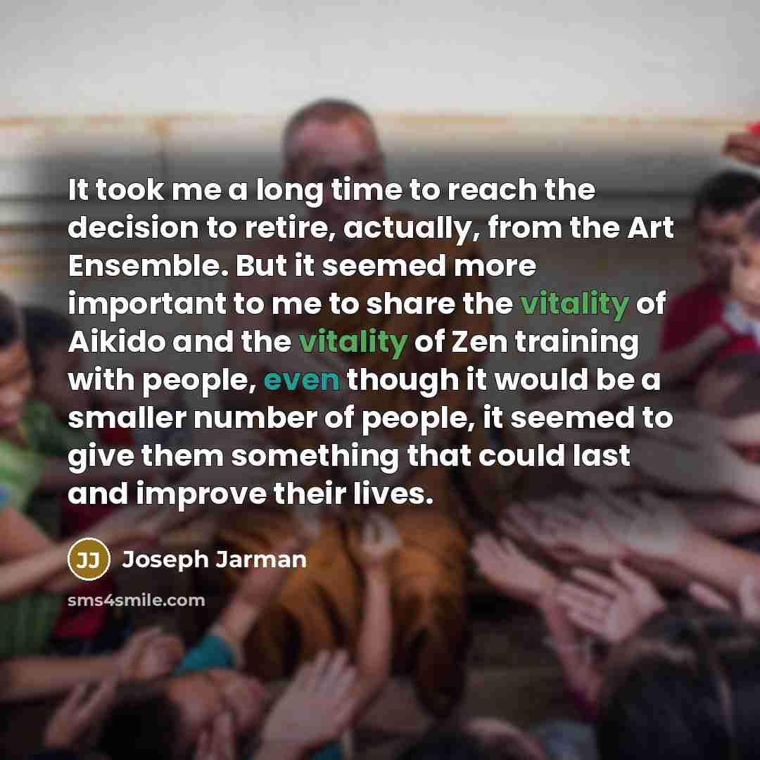“It took me a long time to reach the decision to retire, actually, from the Art Ensemble. But it seemed more important to me to share the vitality of Aikido and the vitality of Zen training with people, even though it would be a smaller number of people, it seemed to give them something that could…” quote by Joseph Jarman