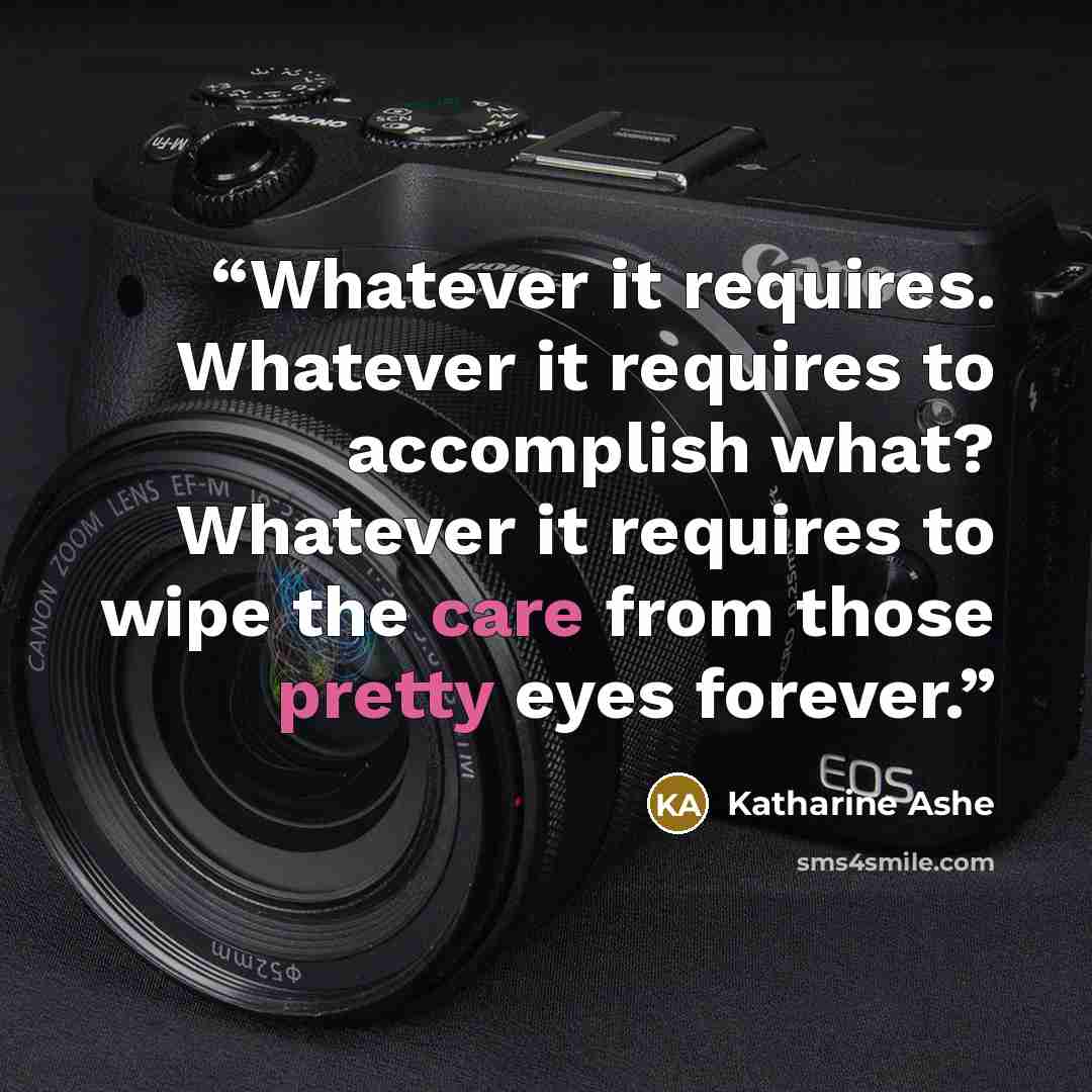 “Whatever it requires. Whatever it requires to accomplish what? Whatever it requires to wipe the care from those pretty eyes forever.” quote by Katharine Ashe