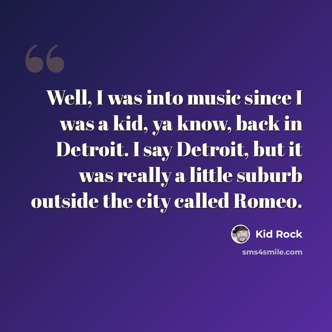 “Well, I was into music since I was a kid, ya know, back in Detroit. I say Detroit, but it was really a little suburb outside the city called Romeo.” quote by Kid Rock