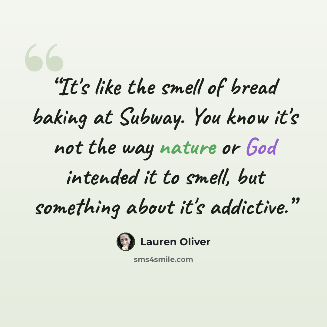 “It's like the smell of bread baking at Subway. You know it's not the way nature or God intended it to smell, but something about it's addictive.” quote by Lauren Oliver