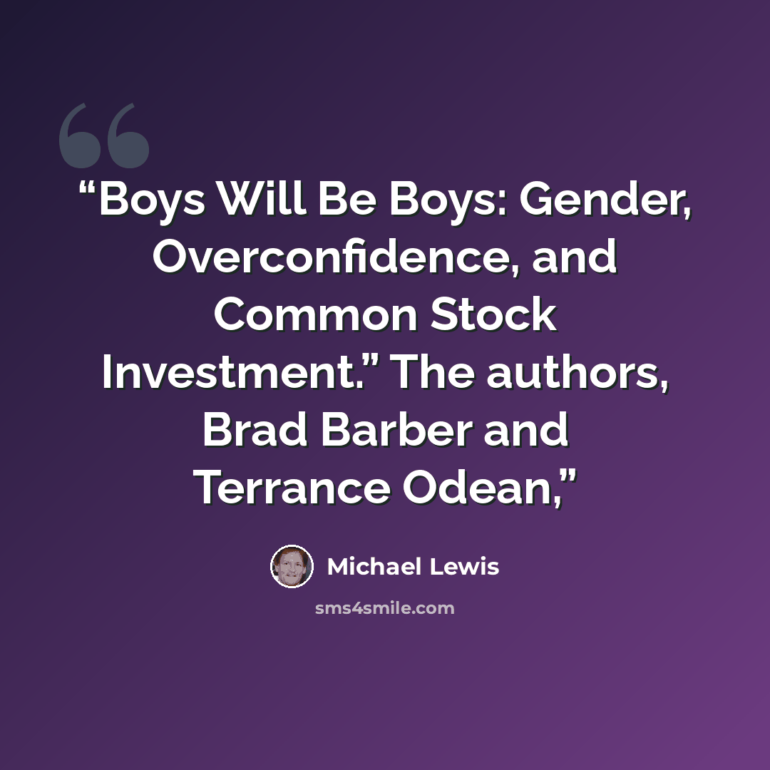 “Boys Will Be Boys: Gender, Overconfidence, and Common Stock Investment.” The authors, Brad Barber and Terrance Odean,” quote by Michael Lewis