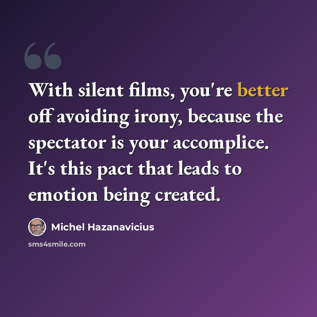 “With silent films, you're better off avoiding irony, because the spectator is your accomplice. It's this pact that leads to emotion being created.” quote by Michel Hazanavicius