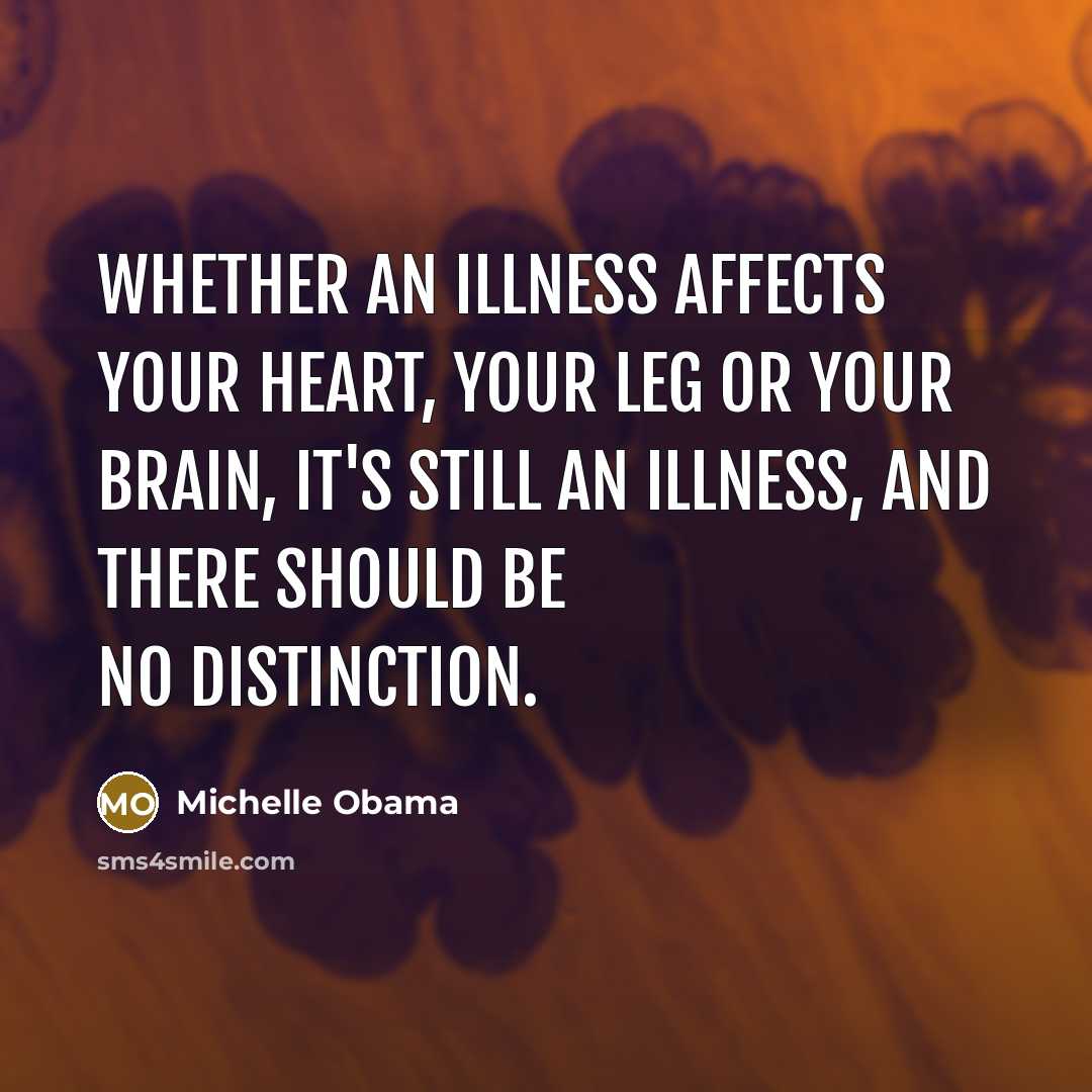 “Whether an illness affects your heart, your leg or your brain, it's still an illness, and there should be no distinction.” quote by Michelle Obama
