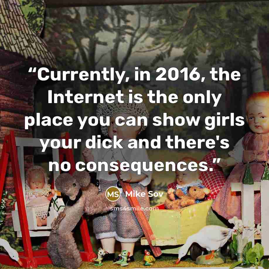 “Currently, in 2016, the Internet is the only place you can show girls your dick and there's no consequences.” quote by Mike Sov