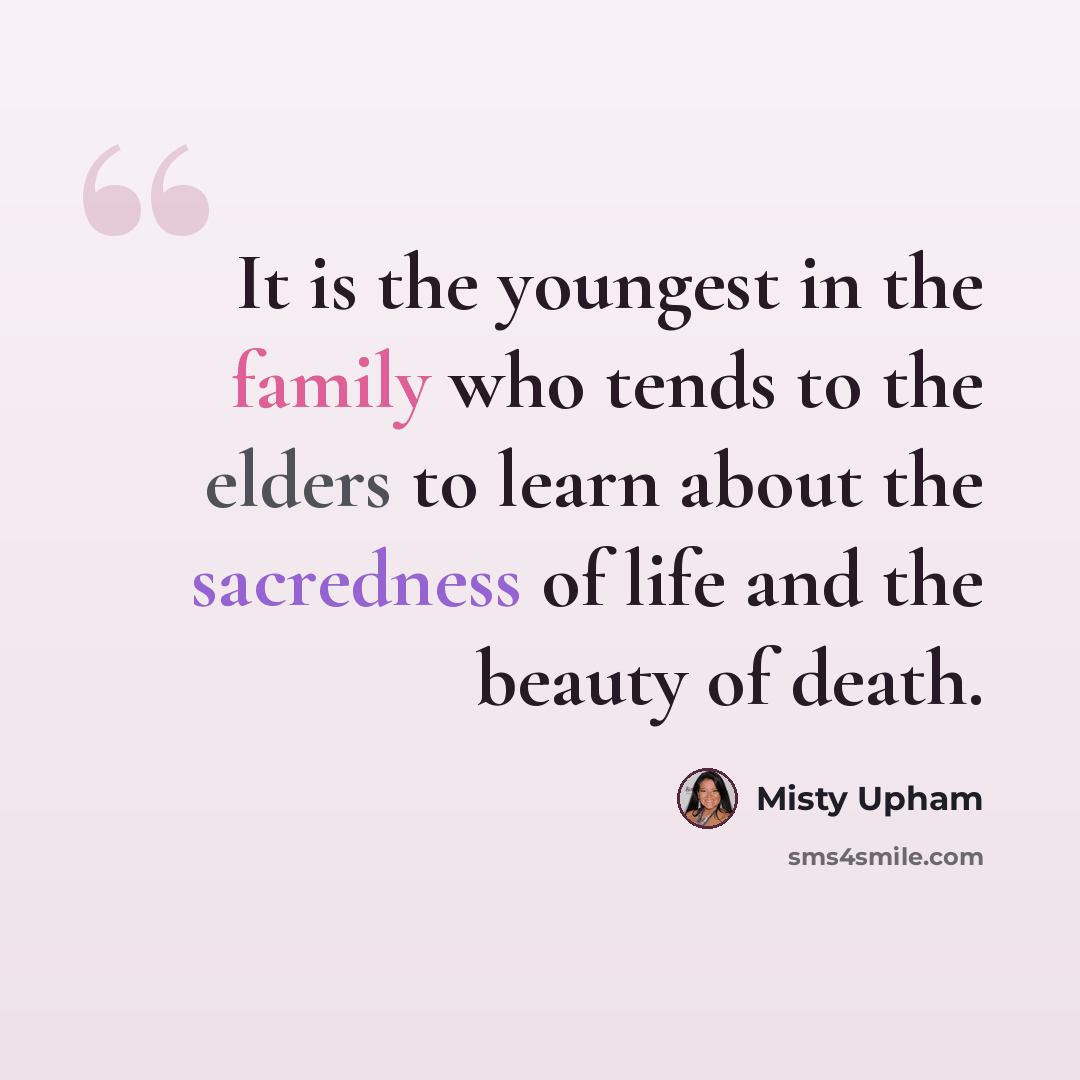 “It is the youngest in the family who tends to the elders to learn about the sacredness of life and the beauty of death.” quote by Misty Upham