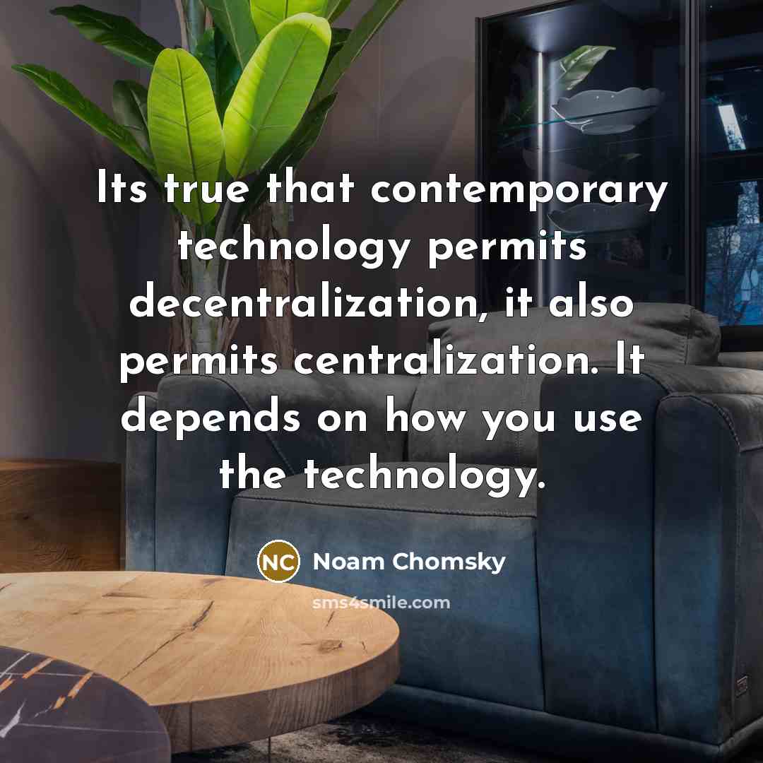 “Its true that contemporary technology permits decentralization, it also permits centralization. It depends on how you use the technology.” quote by Noam Chomsky